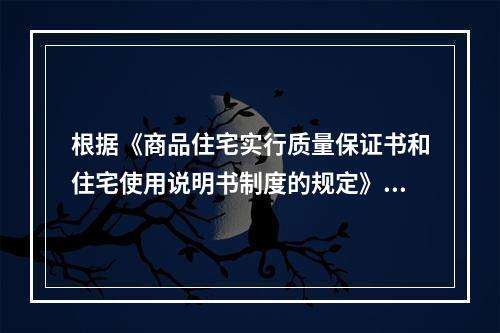 根据《商品住宅实行质量保证书和住宅使用说明书制度的规定》，下