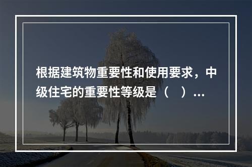 根据建筑物重要性和使用要求，中级住宅的重要性等级是（　）。