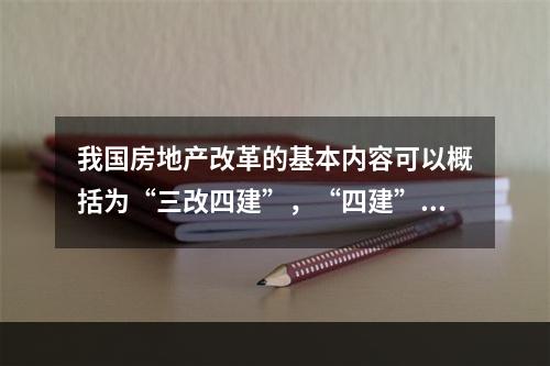 我国房地产改革的基本内容可以概括为“三改四建”，“四建”包