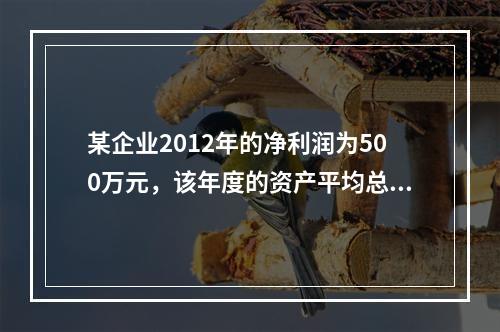 某企业2012年的净利润为500万元，该年度的资产平均总额为