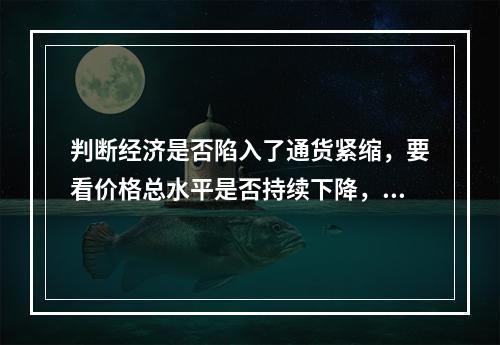 判断经济是否陷入了通货紧缩，要看价格总水平是否持续下降，且持