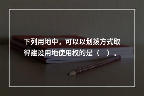 下列用地中，可以以划拨方式取得建设用地使用权的是（　）。