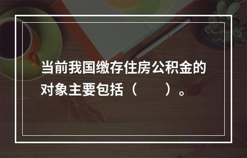 当前我国缴存住房公积金的对象主要包括（　　）。