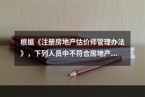 根据《注册房地产估价师管理办法》，下列人员中不符合房地产估