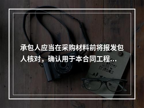 承包人应当在采购材料前将报发包人核对，确认用于本合同工程时，