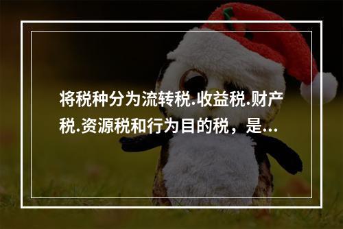 将税种分为流转税.收益税.财产税.资源税和行为目的税，是依据