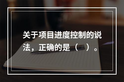 关于项目进度控制的说法，正确的是（　）。