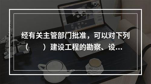 经有关主管部门批准，可以对下列（　　）建设工程的勘察、设计