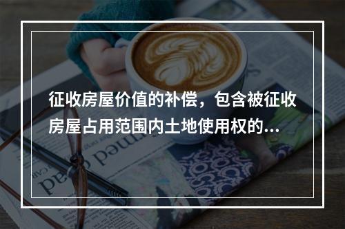 征收房屋价值的补偿，包含被征收房屋占用范围内土地使用权的价