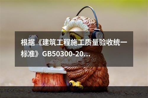 根据《建筑工程施工质量验收统一标准》GB50300-2013