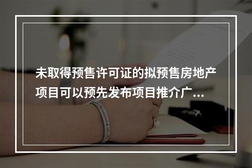 未取得预售许可证的拟预售房地产项目可以预先发布项目推介广告