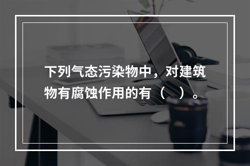 下列气态污染物中，对建筑物有腐蚀作用的有（　）。