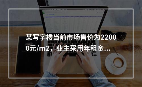 某写字楼当前市场售价为22000元/m2，业主采用年租金6%