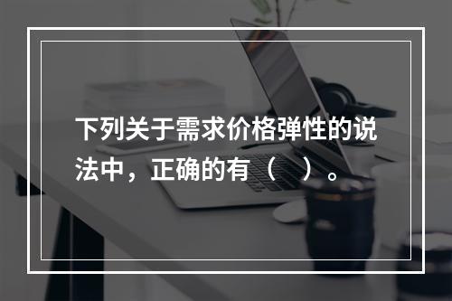 下列关于需求价格弹性的说法中，正确的有（　）。