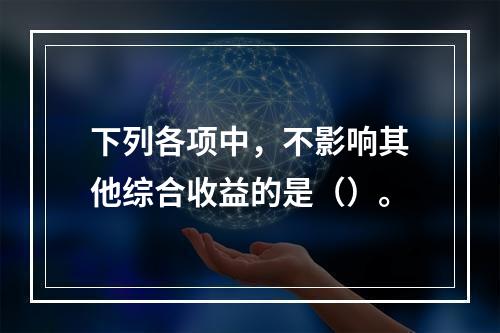 下列各项中，不影响其他综合收益的是（）。