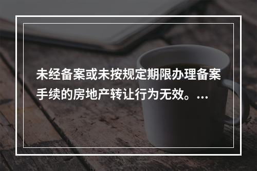 未经备案或未按规定期限办理备案手续的房地产转让行为无效。（