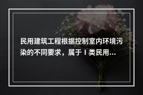 民用建筑工程根据控制室内环境污染的不同要求，属于Ⅰ类民用建筑