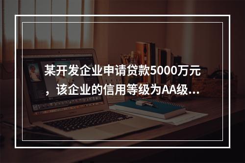 某开发企业申请贷款5000万元，该企业的信用等级为AA级，