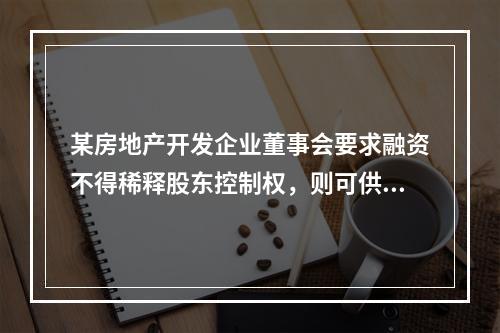 某房地产开发企业董事会要求融资不得稀释股东控制权，则可供选