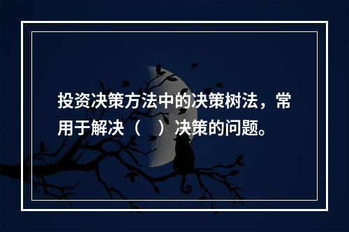 投资决策方法中的决策树法，常用于解决（　）决策的问题。