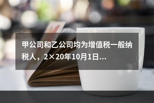 甲公司和乙公司均为增值税一般纳税人，2×20年10月1日，甲