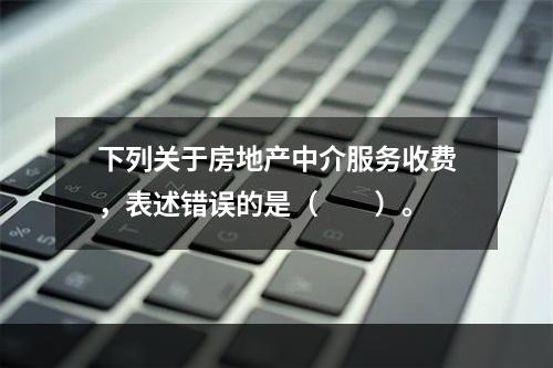 下列关于房地产中介服务收费，表述错误的是（　　）。