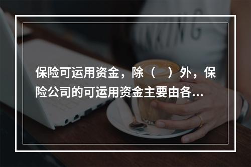 保险可运用资金，除（　）外，保险公司的可运用资金主要由各种责