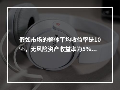 假如市场的整体平均收益率是10%，无风险资产收益率为5%,，