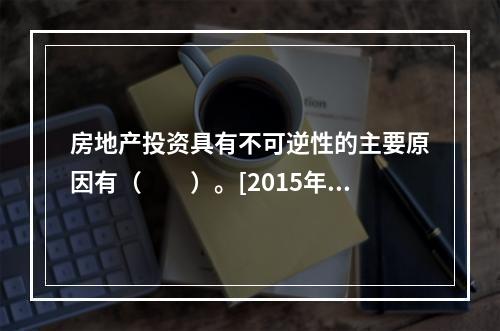 房地产投资具有不可逆性的主要原因有（　　）。[2015年真