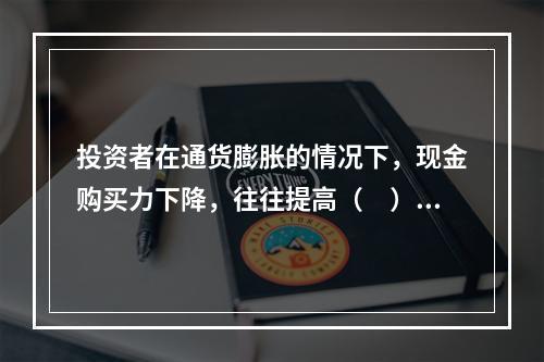 投资者在通货膨胀的情况下，现金购买力下降，往往提高（　）的预