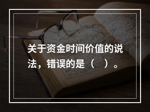 关于资金时间价值的说法，错误的是（　）。