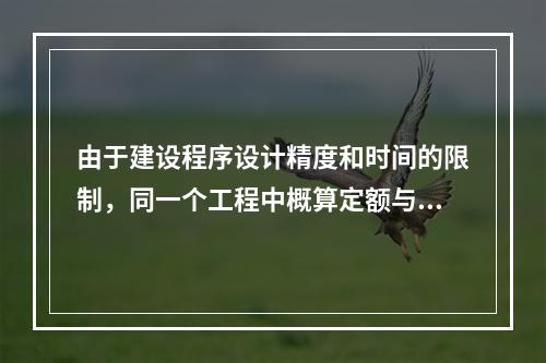 由于建设程序设计精度和时间的限制，同一个工程中概算定额与预算