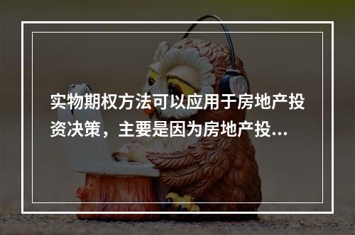 实物期权方法可以应用于房地产投资决策，主要是因为房地产投资