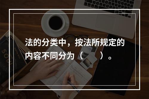 法的分类中，按法所规定的内容不同分为（　　）。