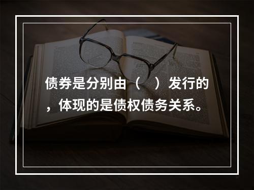 债券是分别由（　）发行的，体现的是债权债务关系。