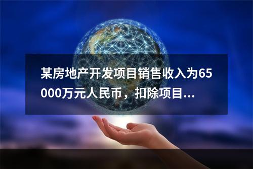 某房地产开发项目销售收入为65000万元人民币，扣除项目金额