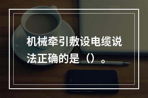 机械牵引敷设电缆说法正确的是（）。