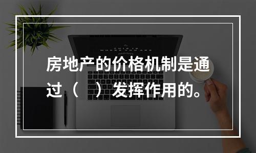 房地产的价格机制是通过（　）发挥作用的。