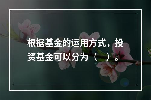 根据基金的运用方式，投资基金可以分为（　）。