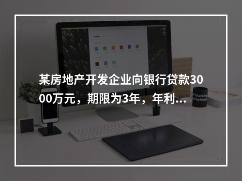 某房地产开发企业向银行贷款3000万元，期限为3年，年利率为