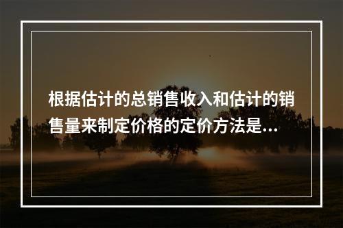 根据估计的总销售收入和估计的销售量来制定价格的定价方法是（　