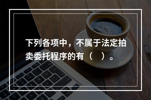 下列各项中，不属于法定拍卖委托程序的有（　）。