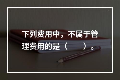 下列费用中，不属于管理费用的是（　　）。