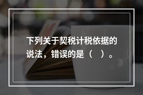 下列关于契税计税依据的说法，错误的是（　）。