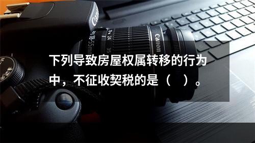 下列导致房屋权属转移的行为中，不征收契税的是（　）。