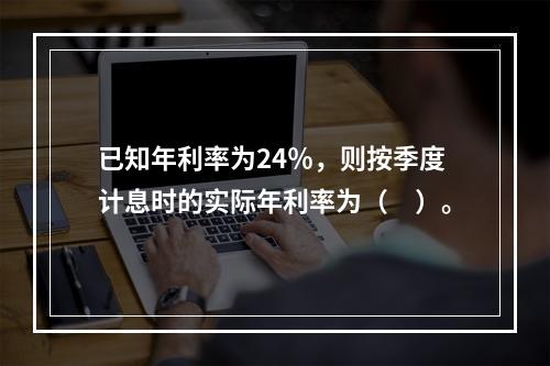 已知年利率为24％，则按季度计息时的实际年利率为（　）。