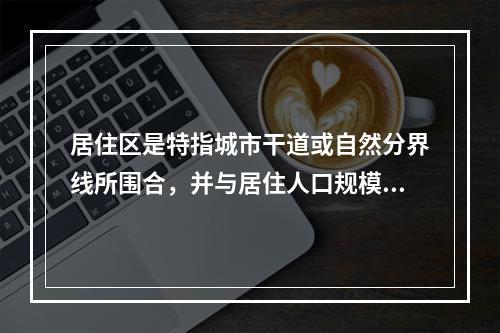 居住区是特指城市干道或自然分界线所围合，并与居住人口规模（　