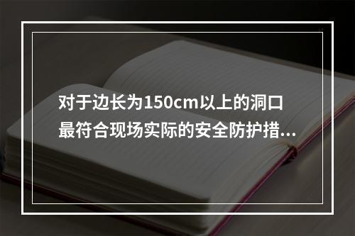 对于边长为150cm以上的洞口最符合现场实际的安全防护措施有