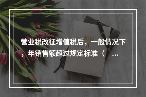 营业税改征增值税后，一般情况下，年销售额超过规定标准（　）万