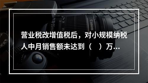 营业税改增值税后，对小规模纳税人中月销售额未达到（　）万元的